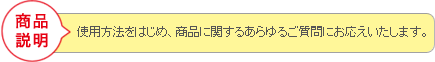 商品説明　使用方法をはじめ、商品に関するあらゆるご質問にお応えいたします。